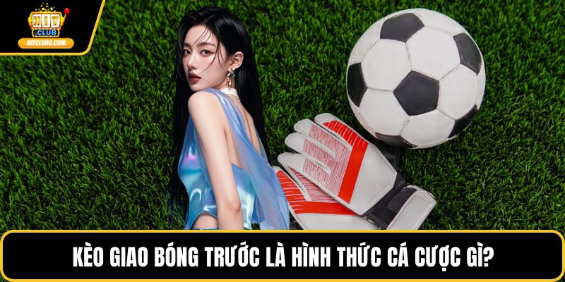 Kèo giao bóng trước là hình thức cá cược gì?